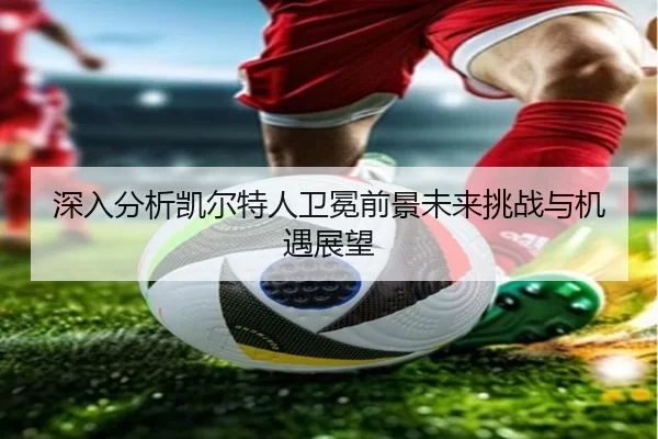 深入分析凯尔特人卫冕前景未来挑战与机遇展望